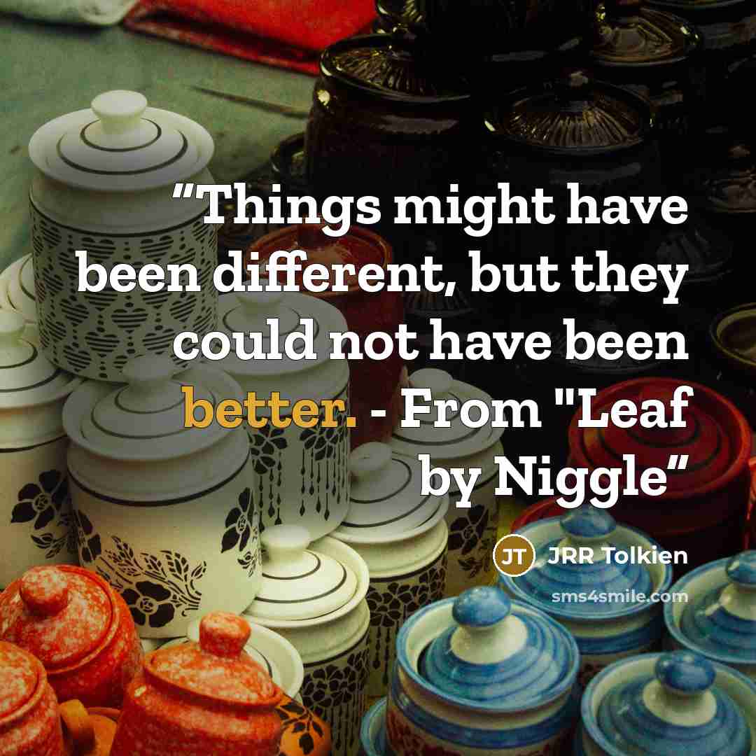 “Things might have been different, but they could not have been better. - From "Leaf by Niggle” quote by JRR Tolkien