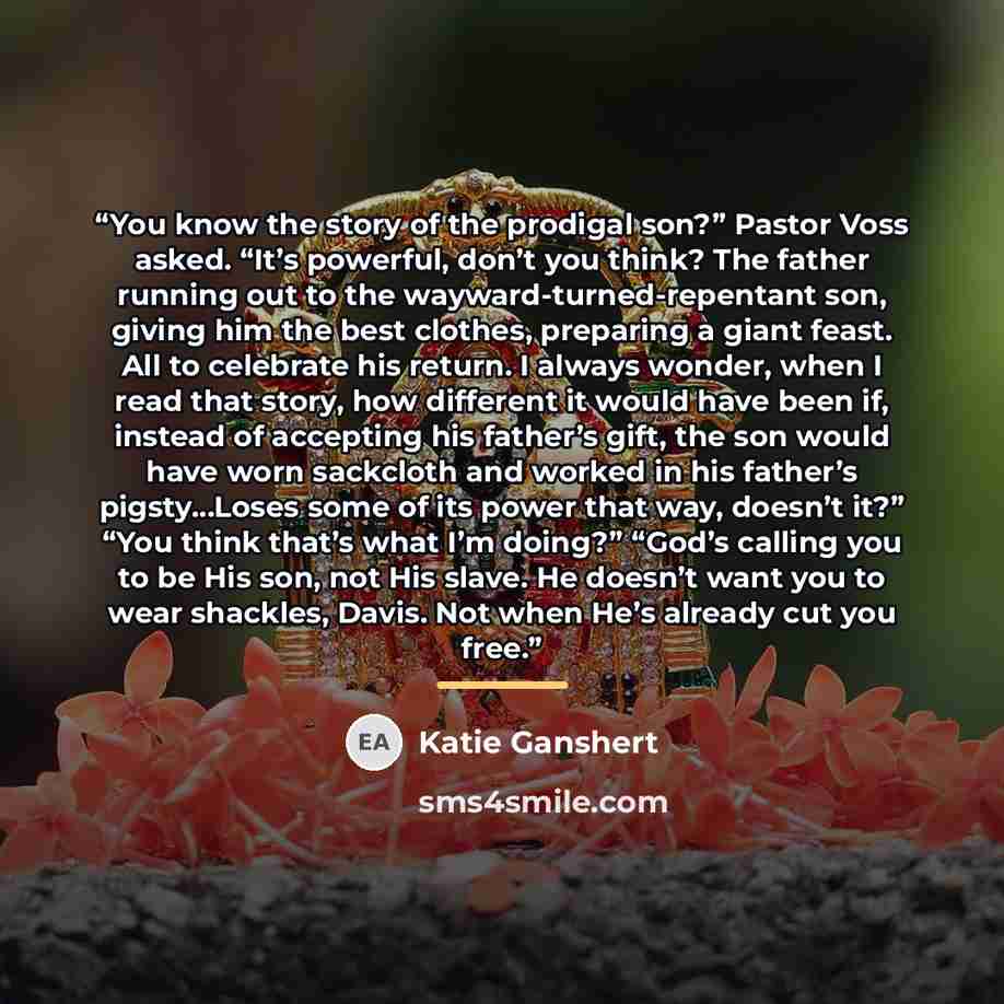 “You know the story of the prodigal son?” Pastor Voss asked. “It’s powerful, don’t you think? The father running out to the wayward-turned-repentant son, giving him the best clothes, preparing a giant feast. All to celebrate his return. I always wonder, when I read that story, how different it…” quote by Katie Ganshert