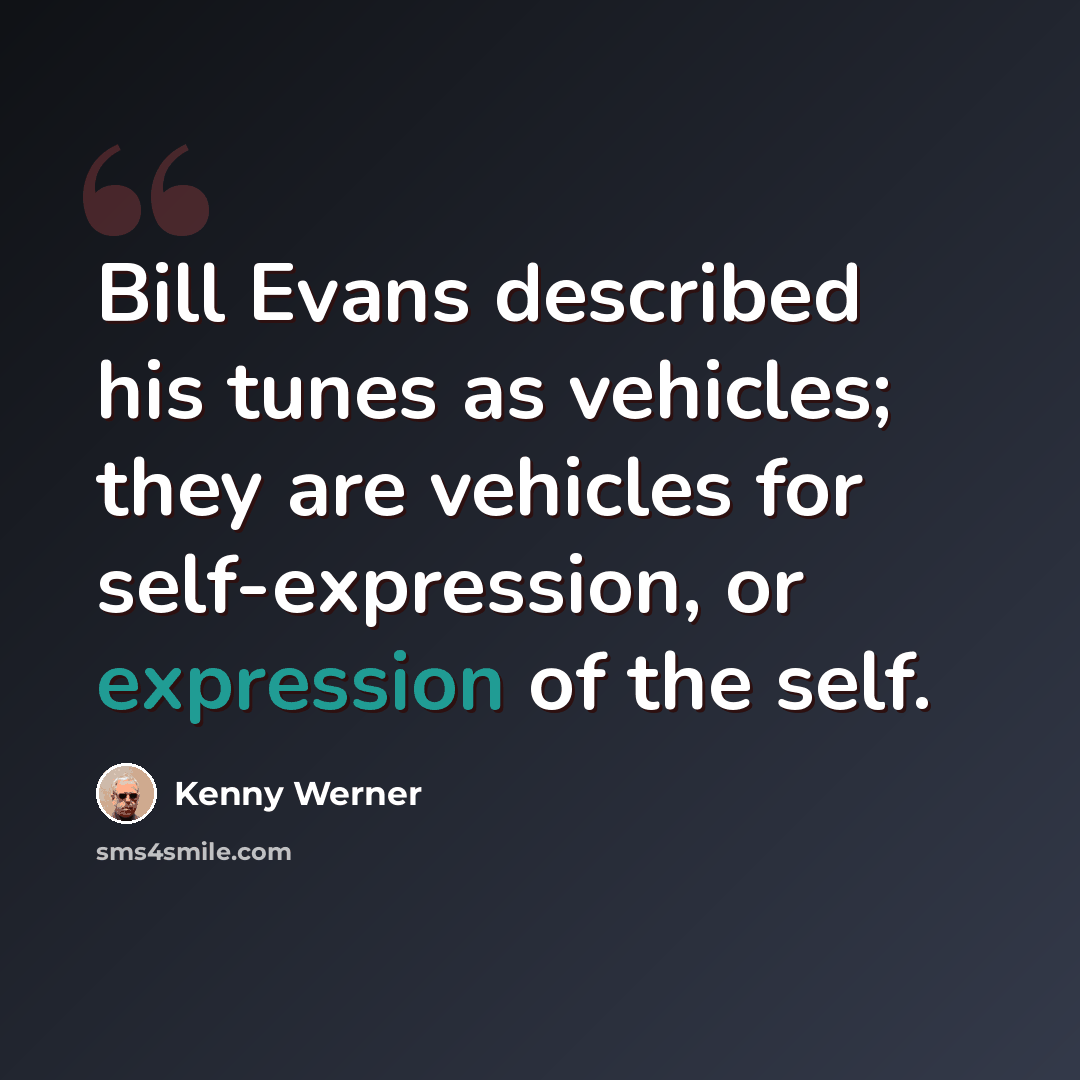 “Bill Evans described his tunes as vehicles; they are vehicles for self-expression, or expression of the self.” quote by Kenny Werner