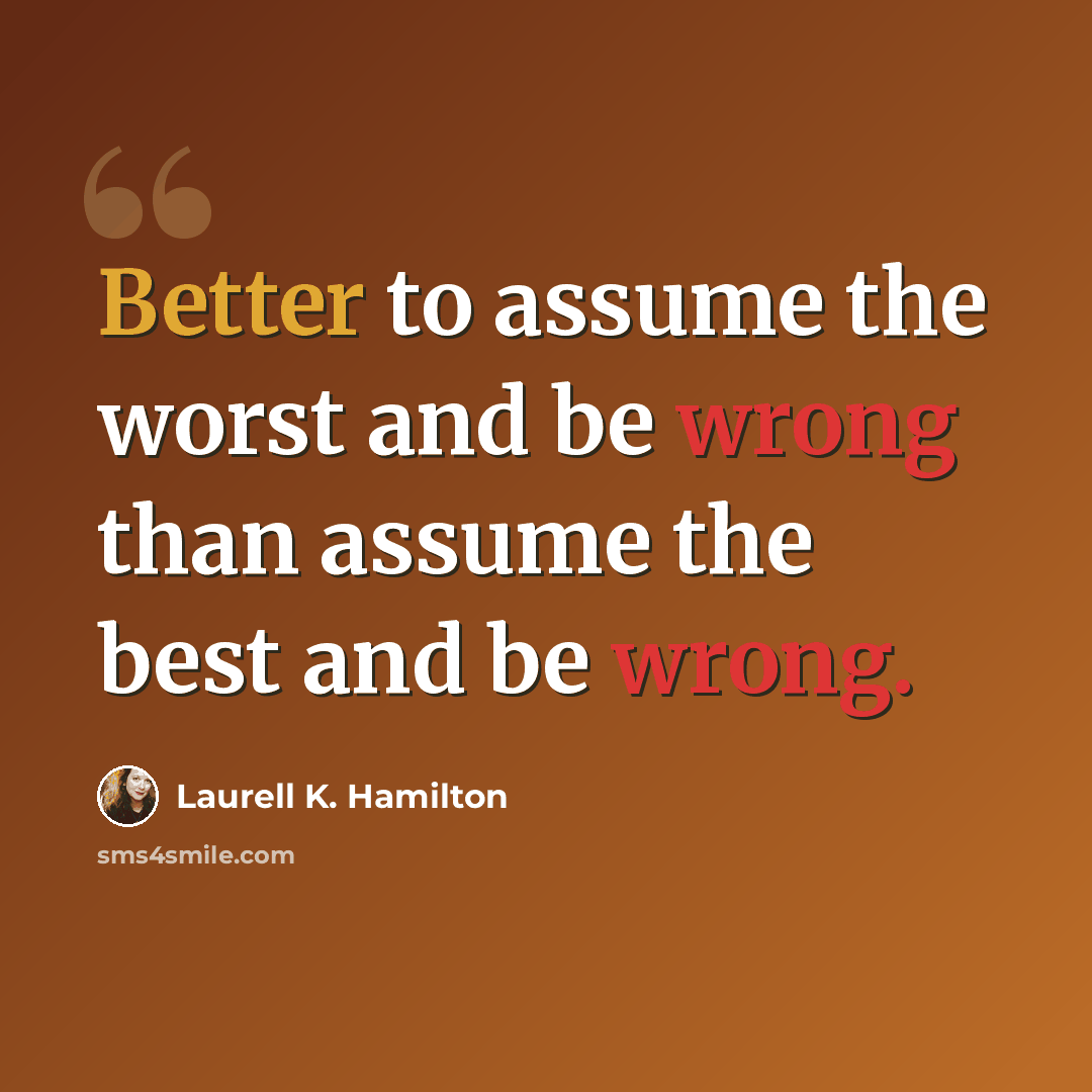 “Better to assume the worst and be wrong than assume the best and be wrong.” quote by Laurell K. Hamilton