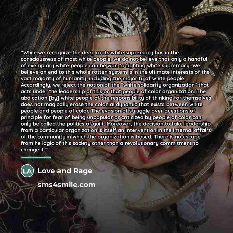 “While we recognize the deep roots white supremacy has in the consciousness of most white people, we do not believe that only a handful of exemplary white people can be won to fighting white supremacy. We believe an end to this whole rotten system is in the ultimate interests of the vast majority…” quote by Love and Rage