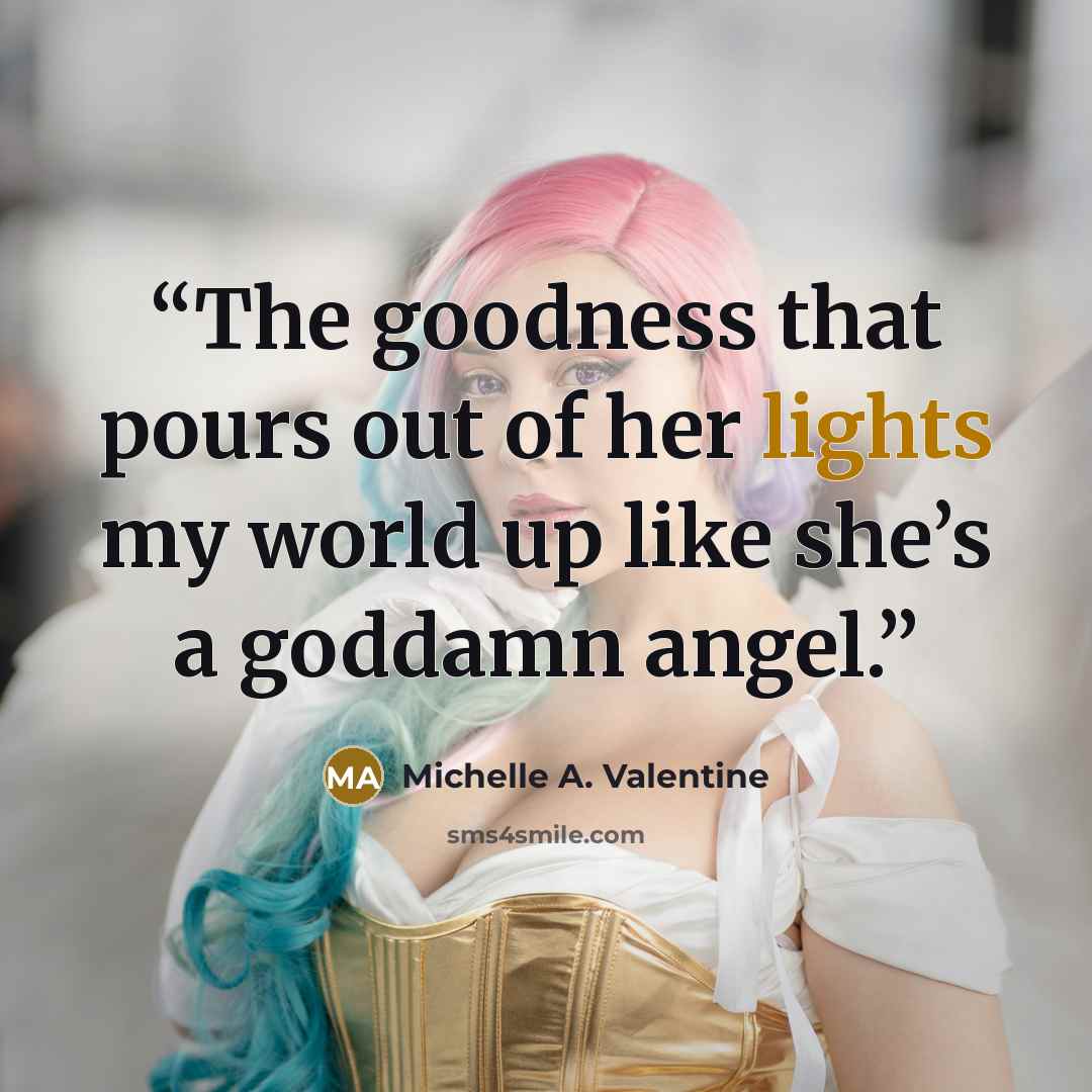 “The goodness that pours out of her lights my world up like she’s a goddamn angel.” quote by Michelle A. Valentine