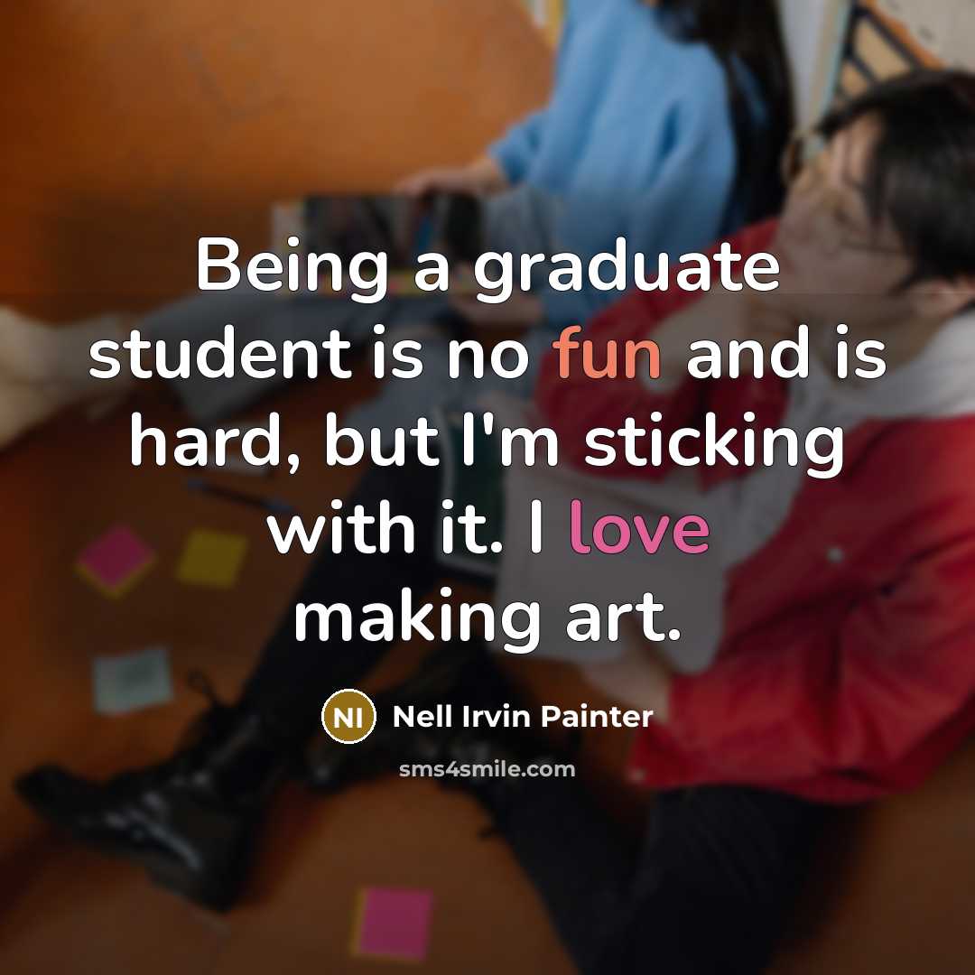 “Being a graduate student is no fun and is hard, but I'm sticking with it. I love making art.” quote by Nell Irvin Painter