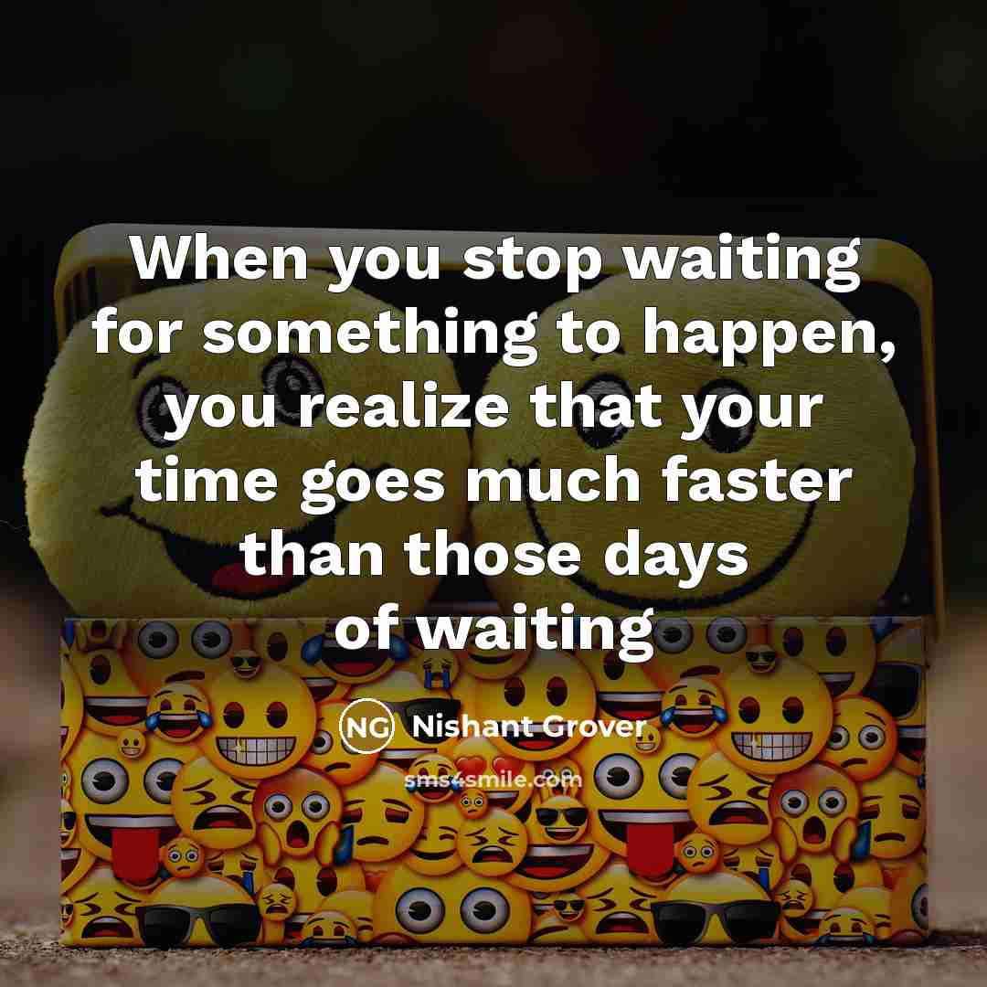 “When you stop waiting for something to happen, you realize that your time goes much faster than those days of waiting” quote by Nishant Grover