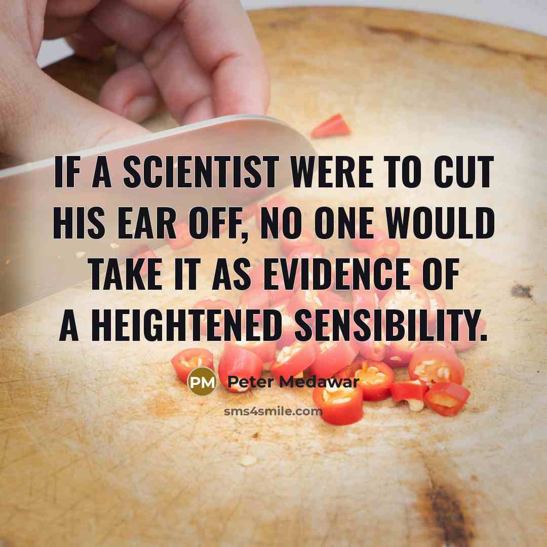 “If a scientist were to cut his ear off, no one would take it as evidence of a heightened sensibility.” quote by Peter Medawar