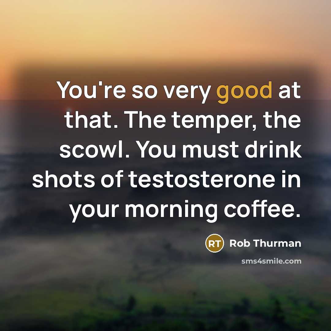 “You're so very good at that. The temper, the scowl. You must drink shots of testosterone in your morning coffee.” quote by Rob Thurman
