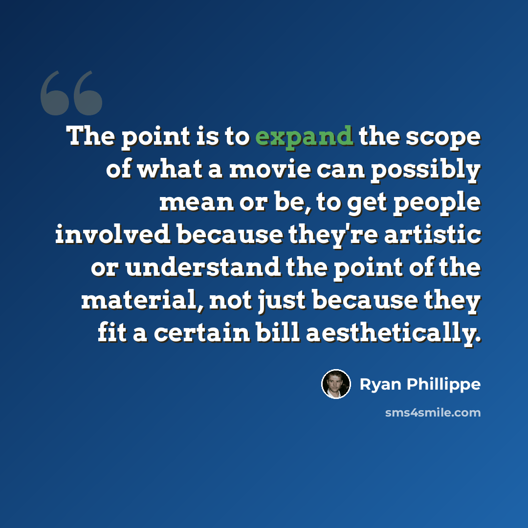 “The point is to expand the scope of what a movie can possibly mean or be, to get people involved because they're artistic or understand the point of the material, not just because they fit a certain bill aesthetically.” quote by Ryan Phillippe