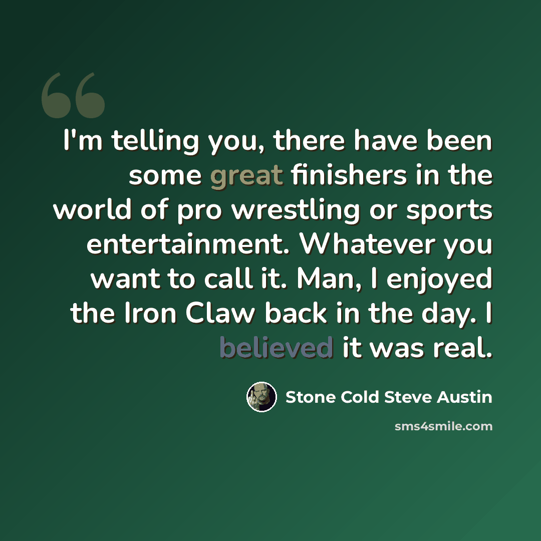 “I'm telling you, there have been some great finishers in the world of pro wrestling or sports entertainment. Whatever you want to call it. Man, I enjoyed the Iron Claw back in the day. I believed it was real.” quote by Stone Cold Steve Austin