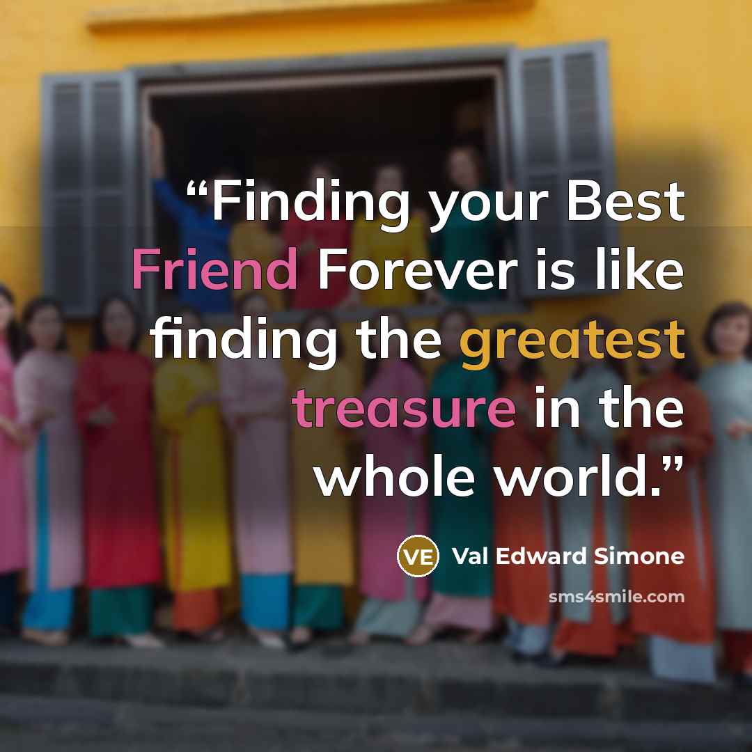“Finding your Best Friend Forever is like finding the greatest treasure in the whole world.” quote by Val Edward Simone
