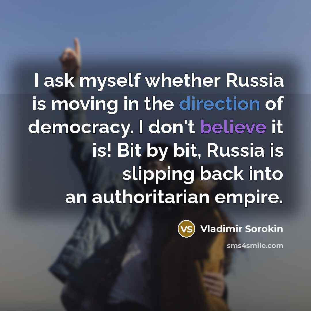 “I ask myself whether Russia is moving in the direction of democracy. I don't believe it is! Bit by bit, Russia is slipping back into an authoritarian empire.” quote by Vladimir Sorokin
