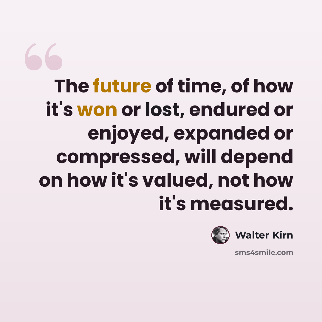“The future of time, of how it's won or lost, endured or enjoyed, expanded or compressed, will depend on how it's valued, not how it's measured.” quote by Walter Kirn