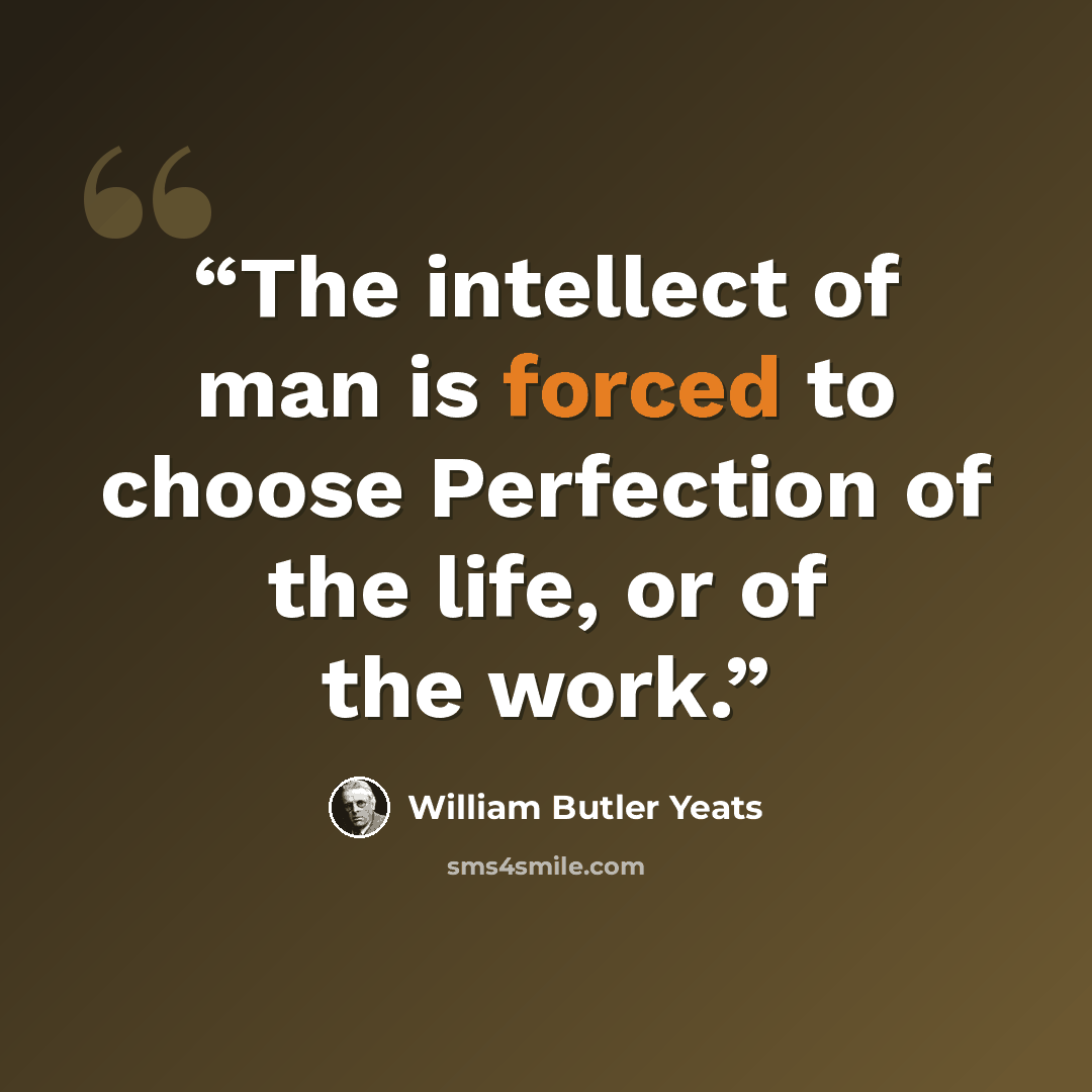 “The intellect of man is forced to choose Perfection of the life, or of the work.” quote by William Butler Yeats