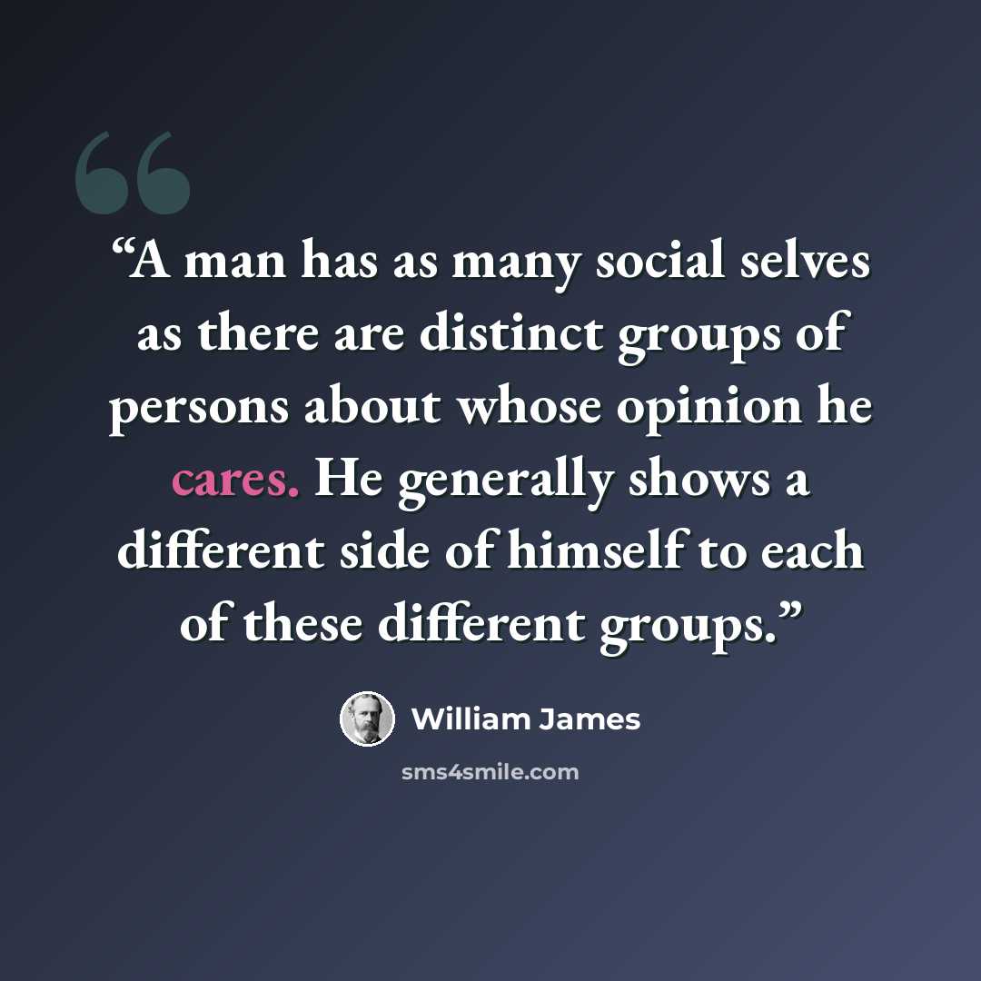 “A man has as many social selves as there are distinct groups of persons about whose opinion he cares. He generally shows a different side of himself to each of these different groups.” quote by William James