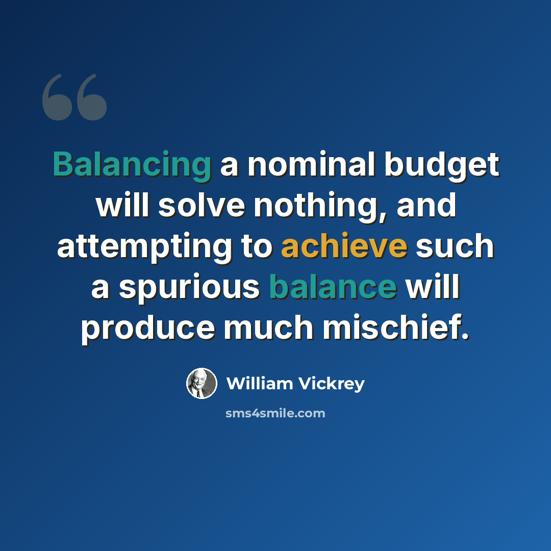 “Balancing a nominal budget will solve nothing, and attempting to achieve such a spurious balance will produce much mischief.” quote by William Vickrey