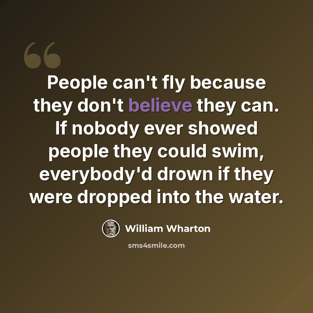“People can't fly because they don't believe they can. If nobody ever showed people they could swim, everybody'd drown if they were dropped into the water.” quote by William Wharton