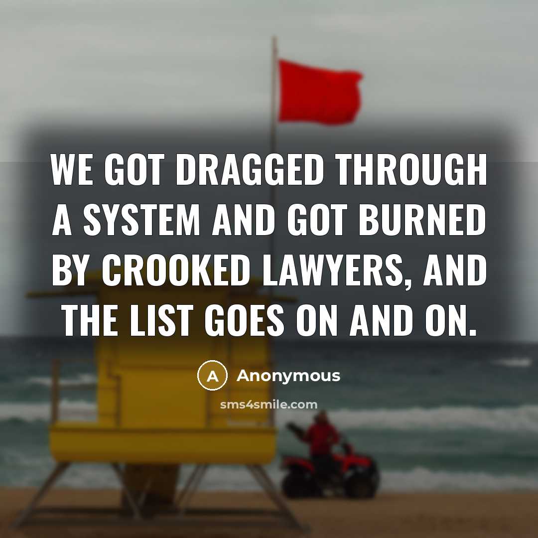 “We got dragged through a system and got burned by crooked lawyers, and the list goes on and on.” quote by Anonymous