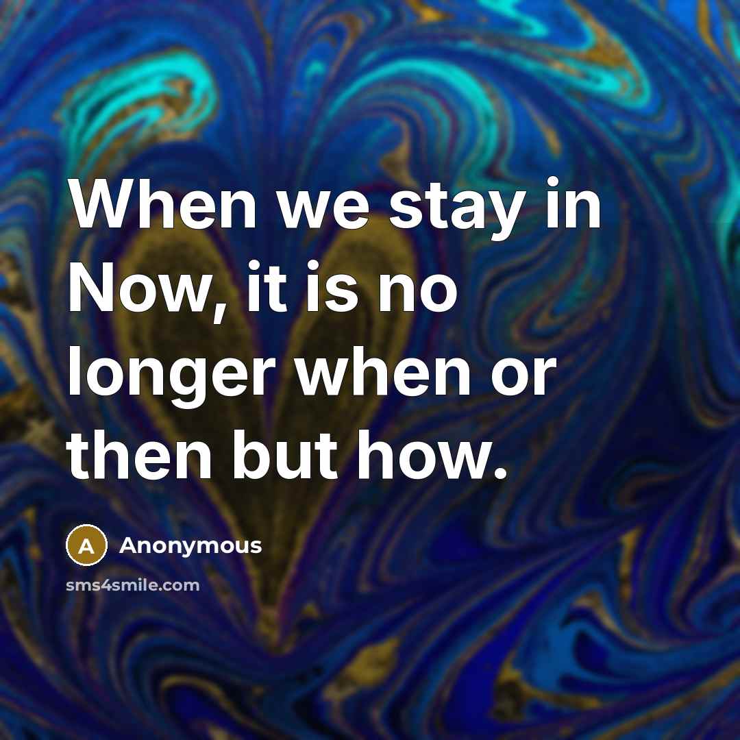 “When we stay in Now, it is no longer when or then but how.” quote by Anonymous