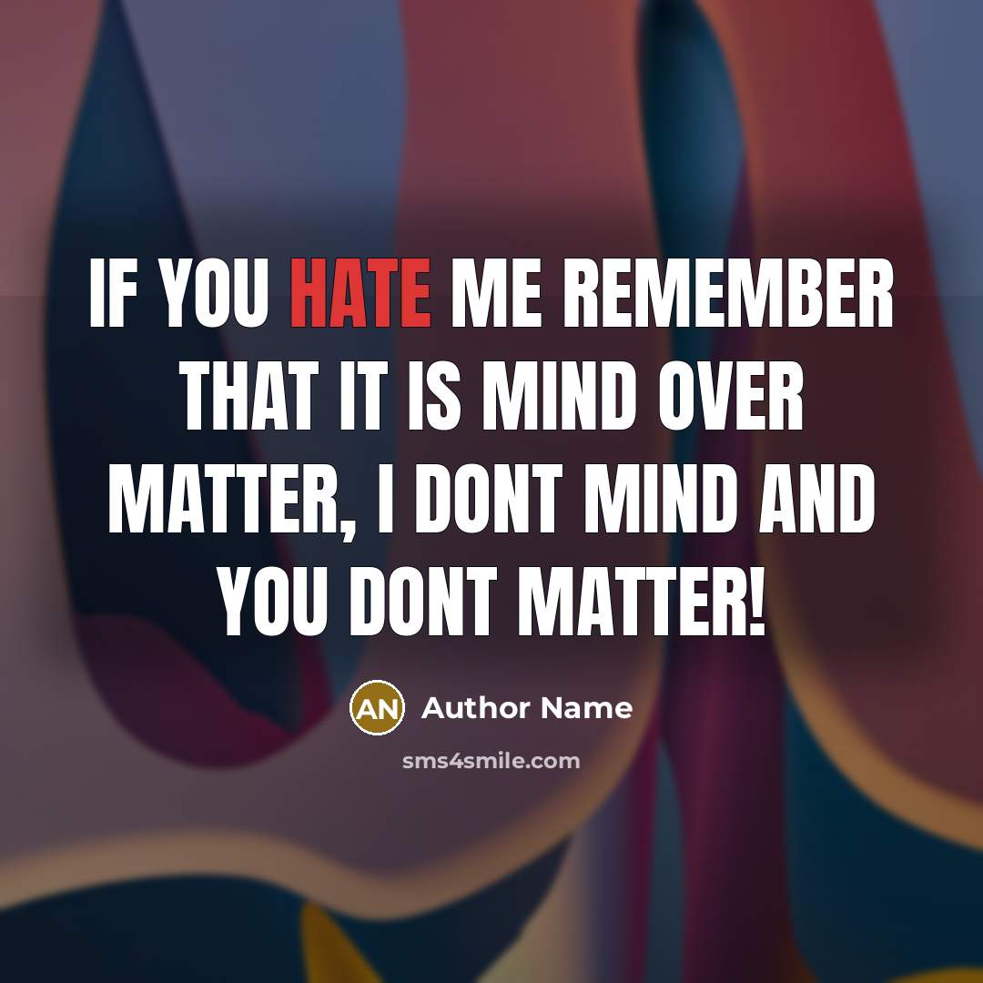 “If you hate me remember that it is mind over matter, I dont mind and you dont matter!” quote by Author Name