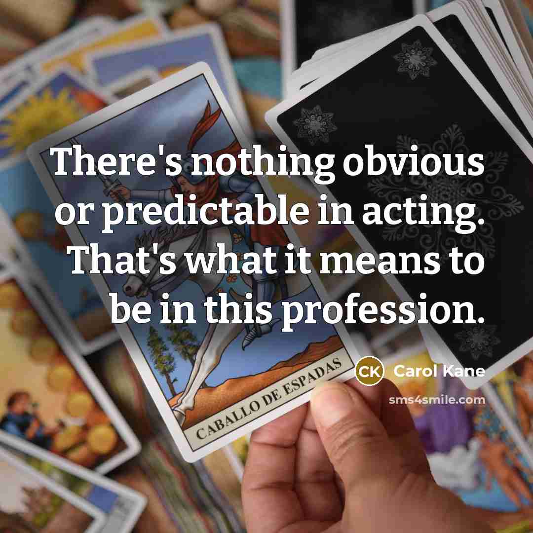 “There's nothing obvious or predictable in acting. That's what it means to be in this profession.” quote by Carol Kane