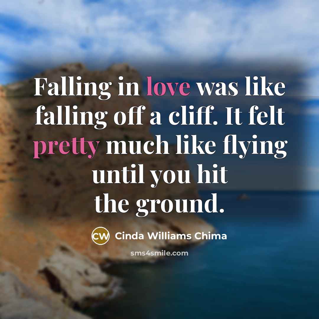 “Falling in love was like falling off a cliff. It felt pretty much like flying until you hit the ground.” quote by Cinda Williams Chima