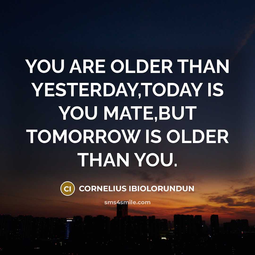 “YOU ARE OLDER THAN YESTERDAY,TODAY IS YOU MATE,BUT TOMORROW IS OLDER THAN YOU.” quote by CORNELIUS IBIOLORUNDUN
