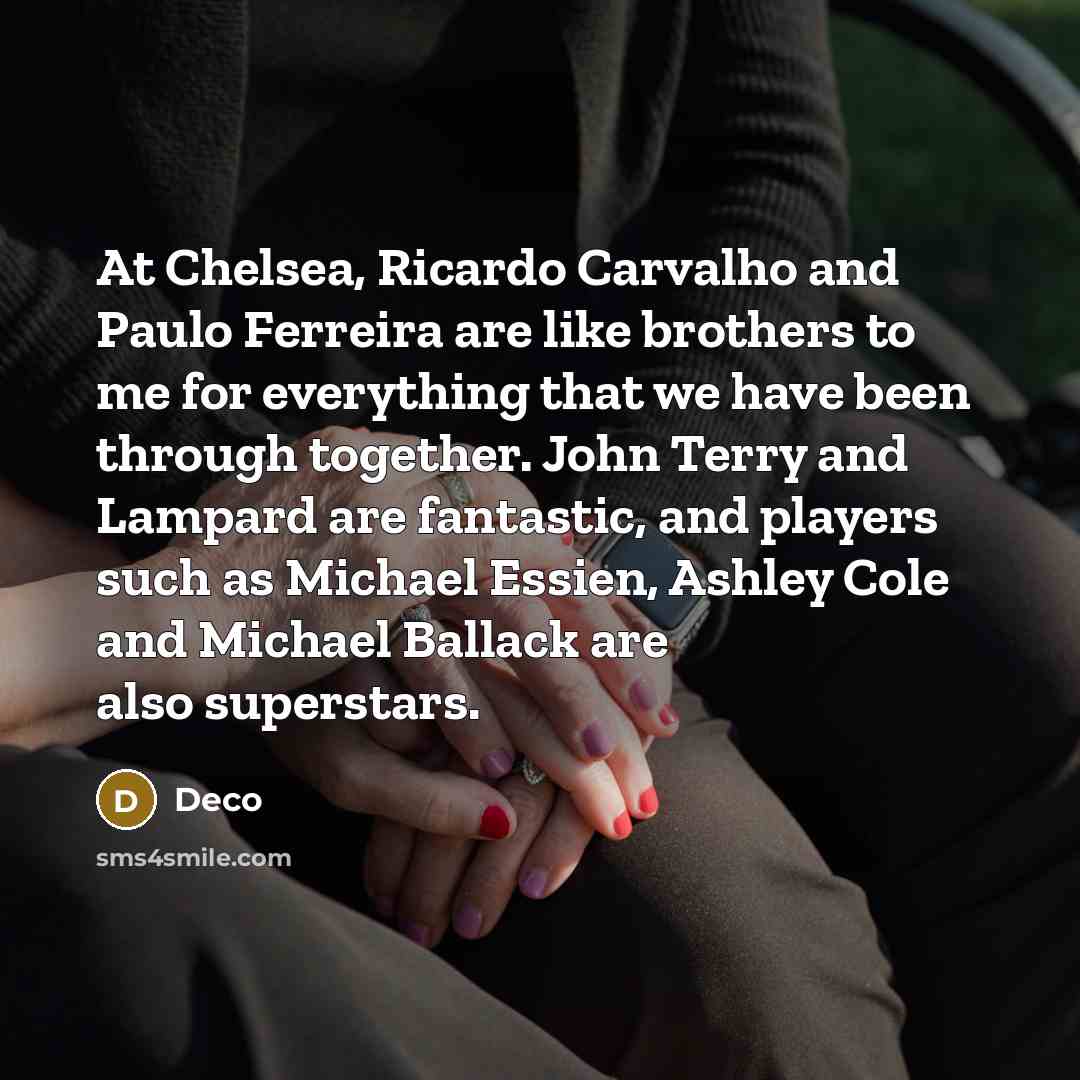 “At Chelsea, Ricardo Carvalho and Paulo Ferreira are like brothers to me for everything that we have been through together. John Terry and Lampard are fantastic, and players such as Michael Essien, Ashley Cole and Michael Ballack are also superstars.” quote by Deco