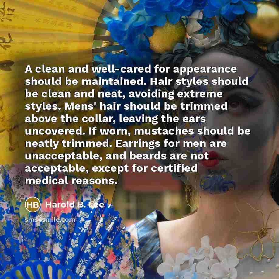 “A clean and well-cared for appearance should be maintained. Hair styles should be clean and neat, avoiding extreme styles. Mens' hair should be trimmed above the collar, leaving the ears uncovered. If worn, mustaches should be neatly trimmed. Earrings for men are unacceptable, and beards are not…” quote by Harold B. Lee