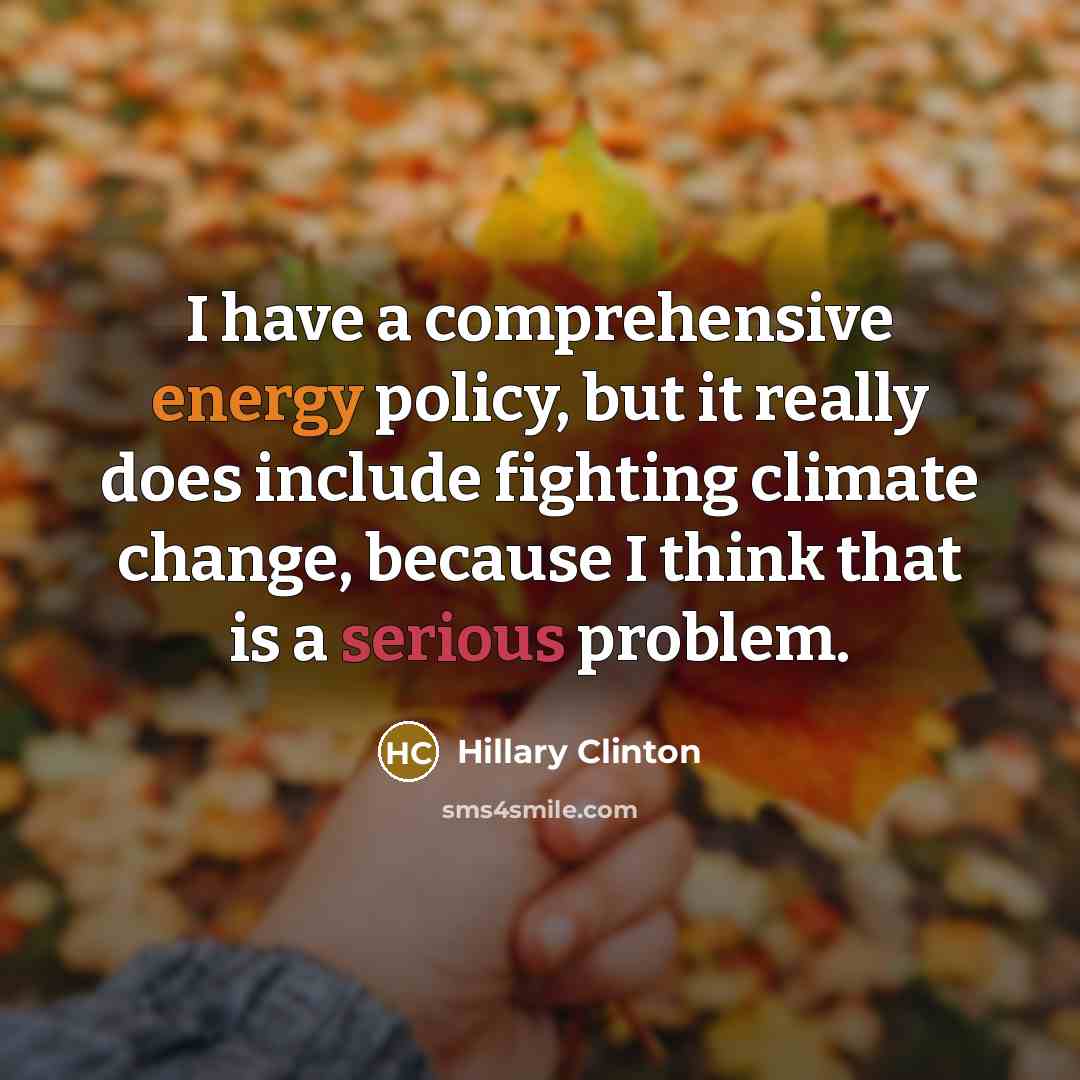 “I have a comprehensive energy policy, but it really does include fighting climate change, because I think that is a serious problem.” quote by Hillary Clinton