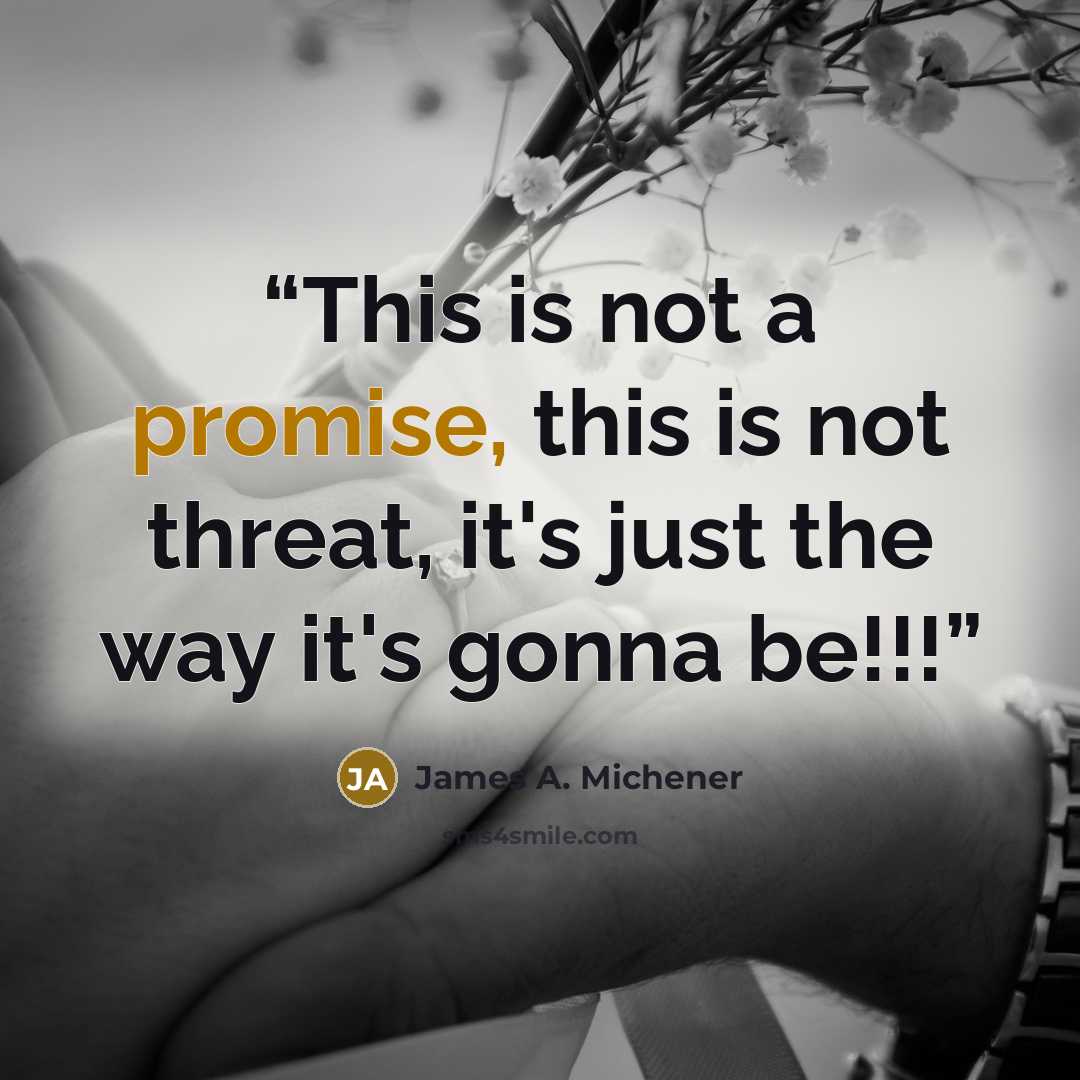 “This is not a promise, this is not threat, it's just the way it's gonna be!!!” quote by James A. Michener