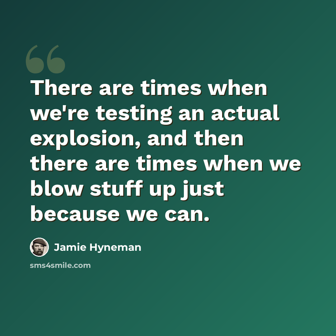“There are times when we're testing an actual explosion, and then there are times when we blow stuff up just because we can.” quote by Jamie Hyneman