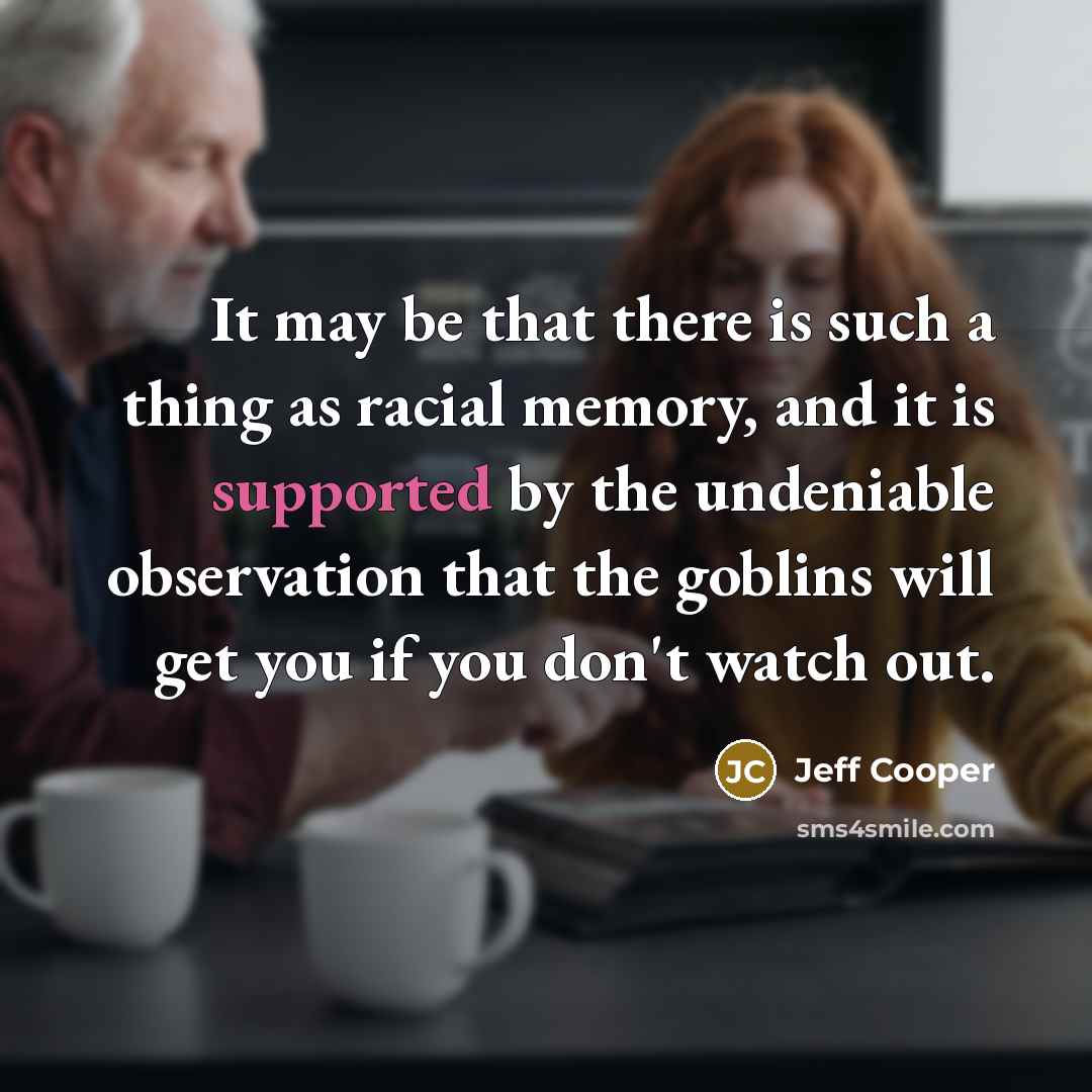 “It may be that there is such a thing as racial memory, and it is supported by the undeniable observation that the goblins will get you if you don't watch out.” quote by Jeff Cooper