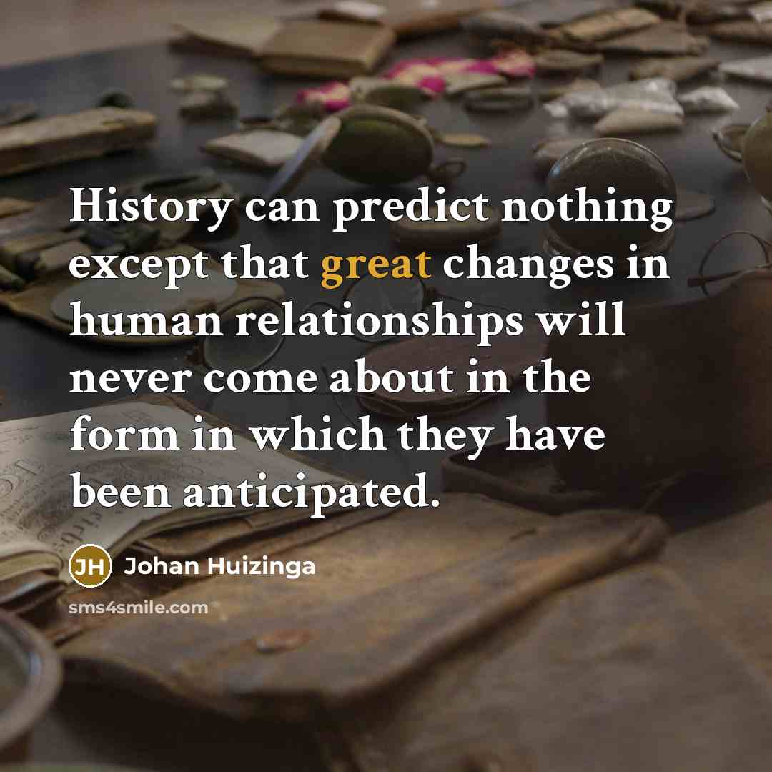 “History can predict nothing except that great changes in human relationships will never come about in the form in which they have been anticipated.” quote by Johan Huizinga