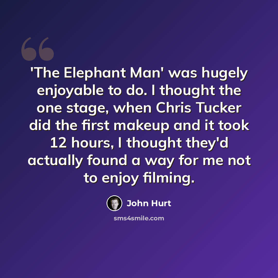 “'The Elephant Man' was hugely enjoyable to do. I thought the one stage, when Chris Tucker did the first makeup and it took 12 hours, I thought they'd actually found a way for me not to enjoy filming.” quote by John Hurt