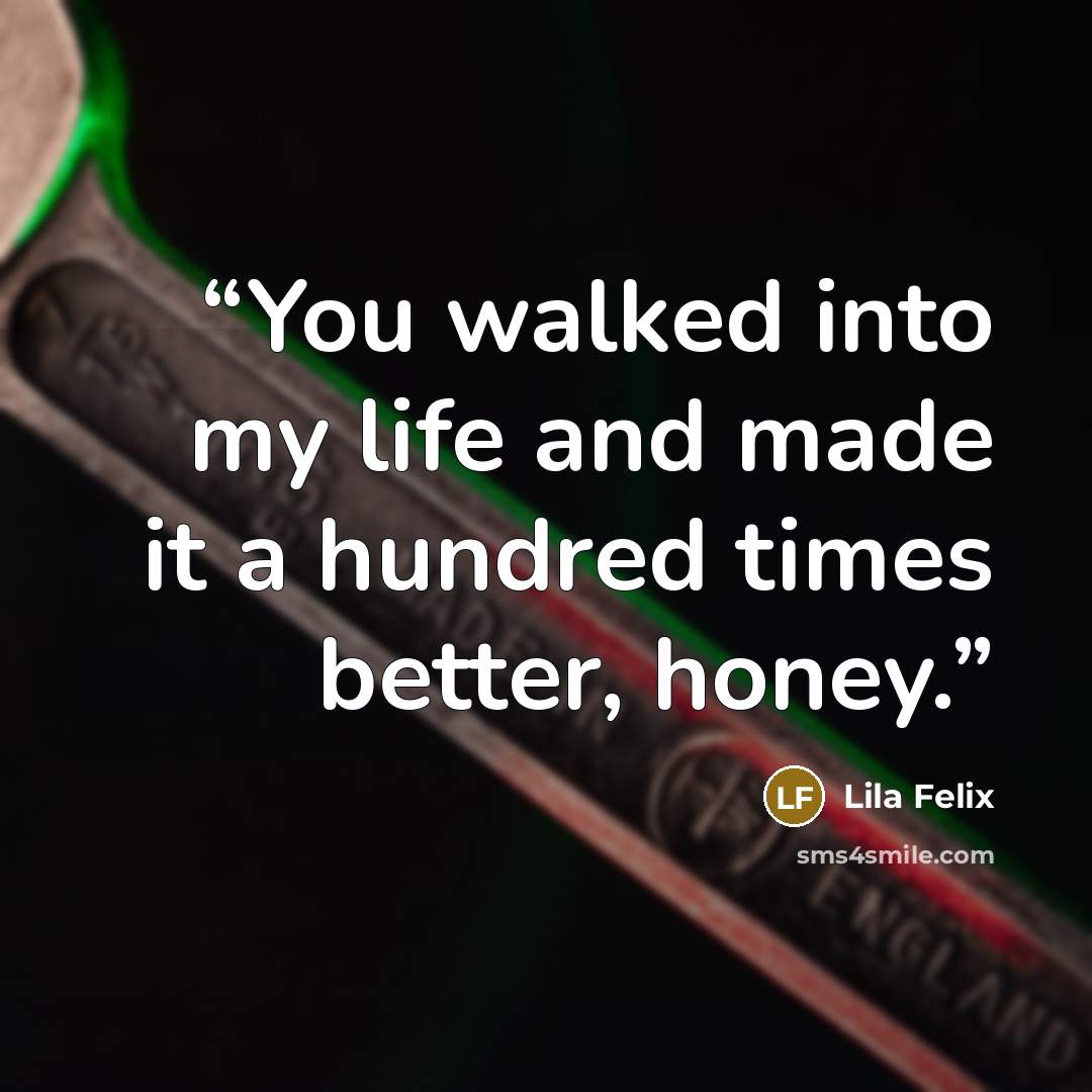“You walked into my life and made it a hundred times better, honey.” quote by Lila Felix