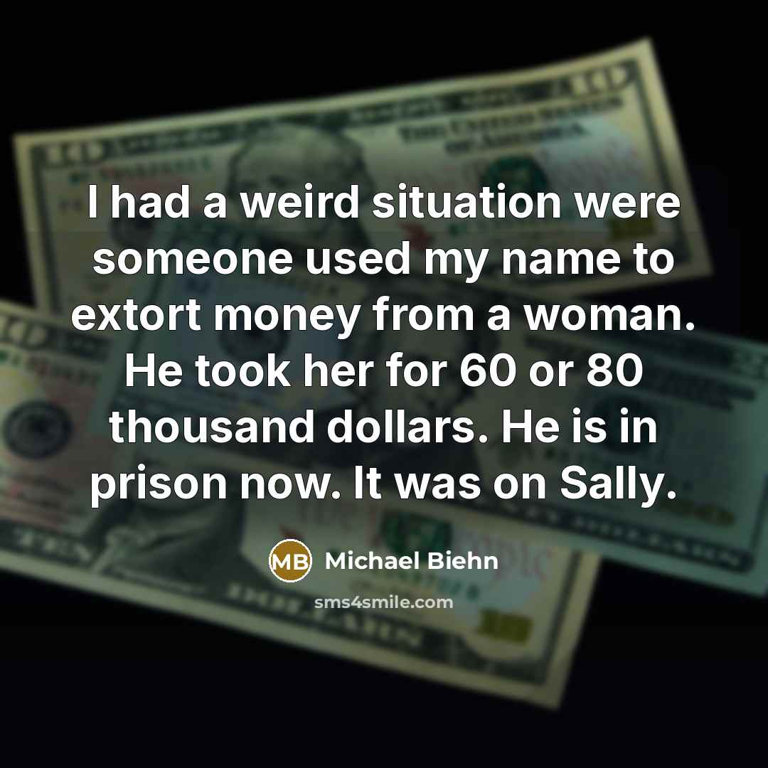 “I had a weird situation were someone used my name to extort money from a woman. He took her for 60 or 80 thousand dollars. He is in prison now. It was on Sally.” quote by Michael Biehn