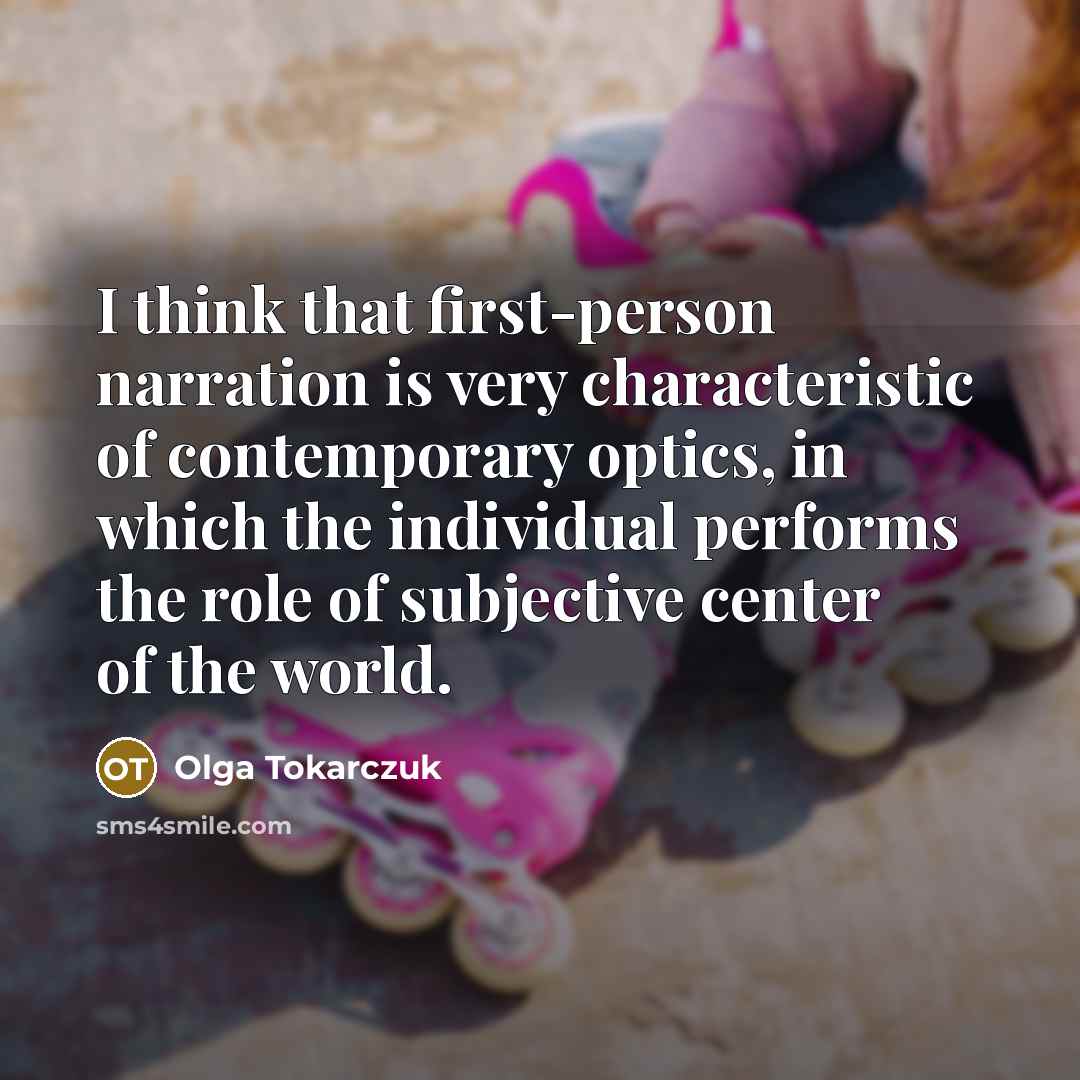 “I think that first-person narration is very characteristic of contemporary optics, in which the individual performs the role of subjective center of the world.” quote by Olga Tokarczuk