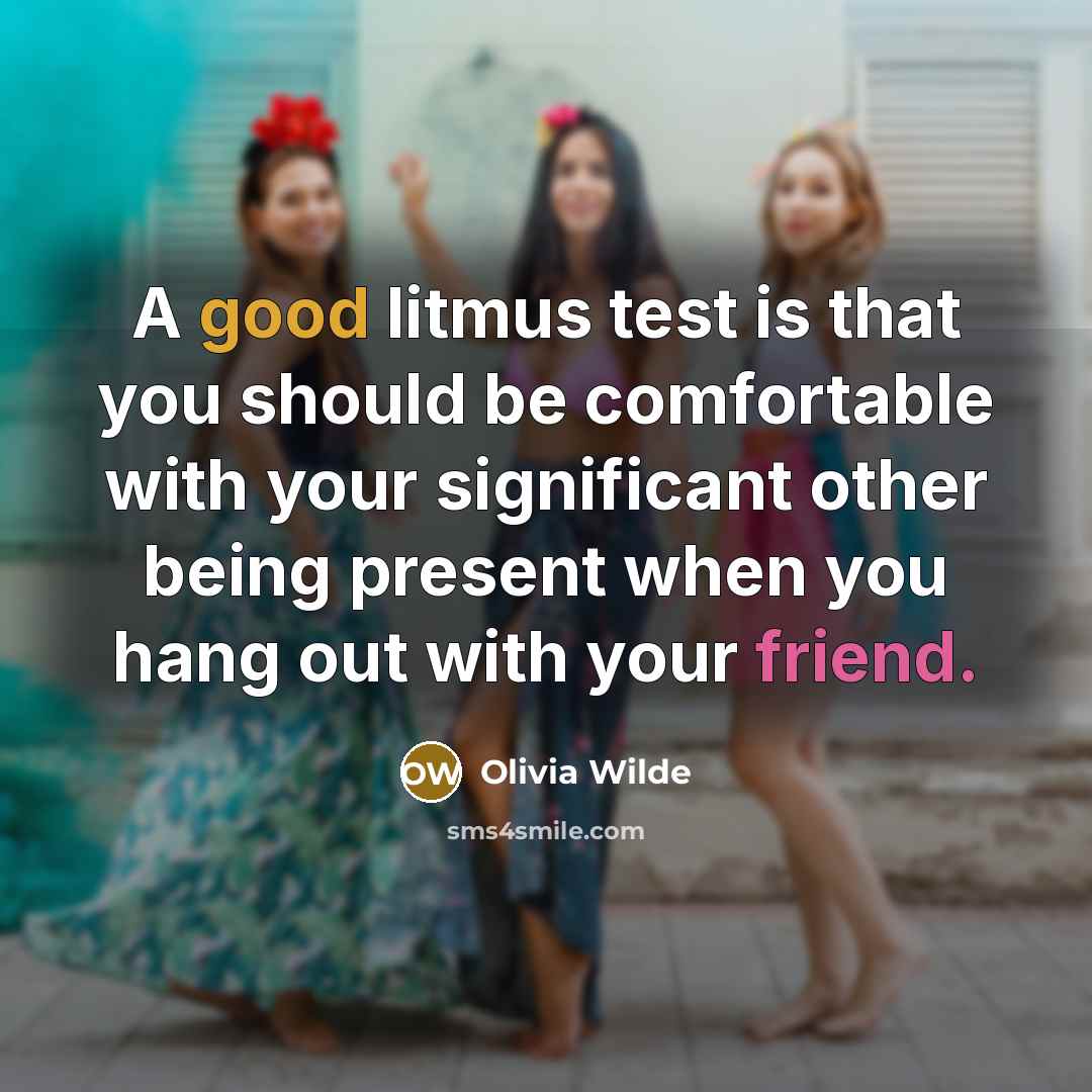 “A good litmus test is that you should be comfortable with your significant other being present when you hang out with your friend.” quote by Olivia Wilde