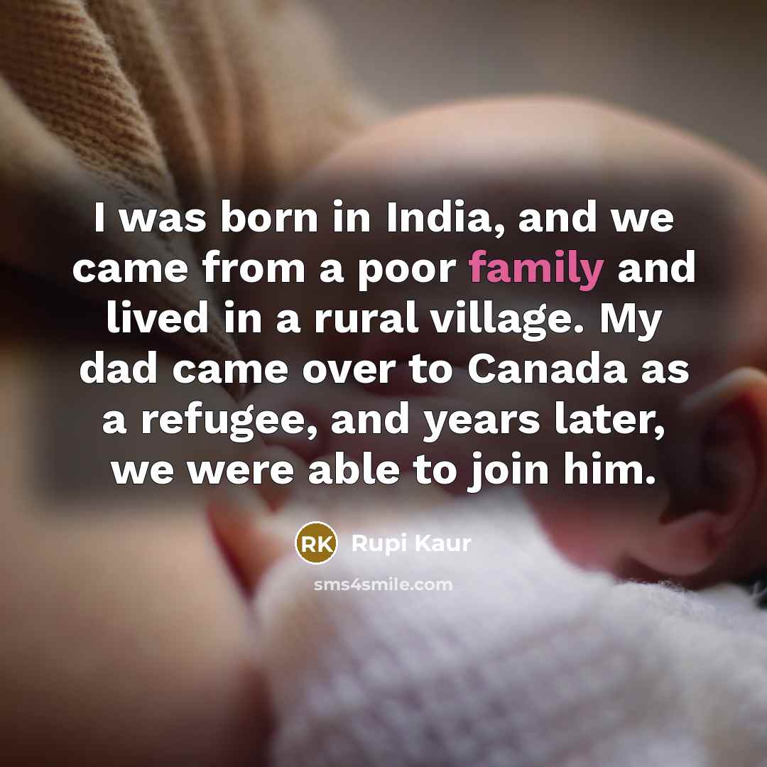 “I was born in India, and we came from a poor family and lived in a rural village. My dad came over to Canada as a refugee, and years later, we were able to join him.” quote by Rupi Kaur