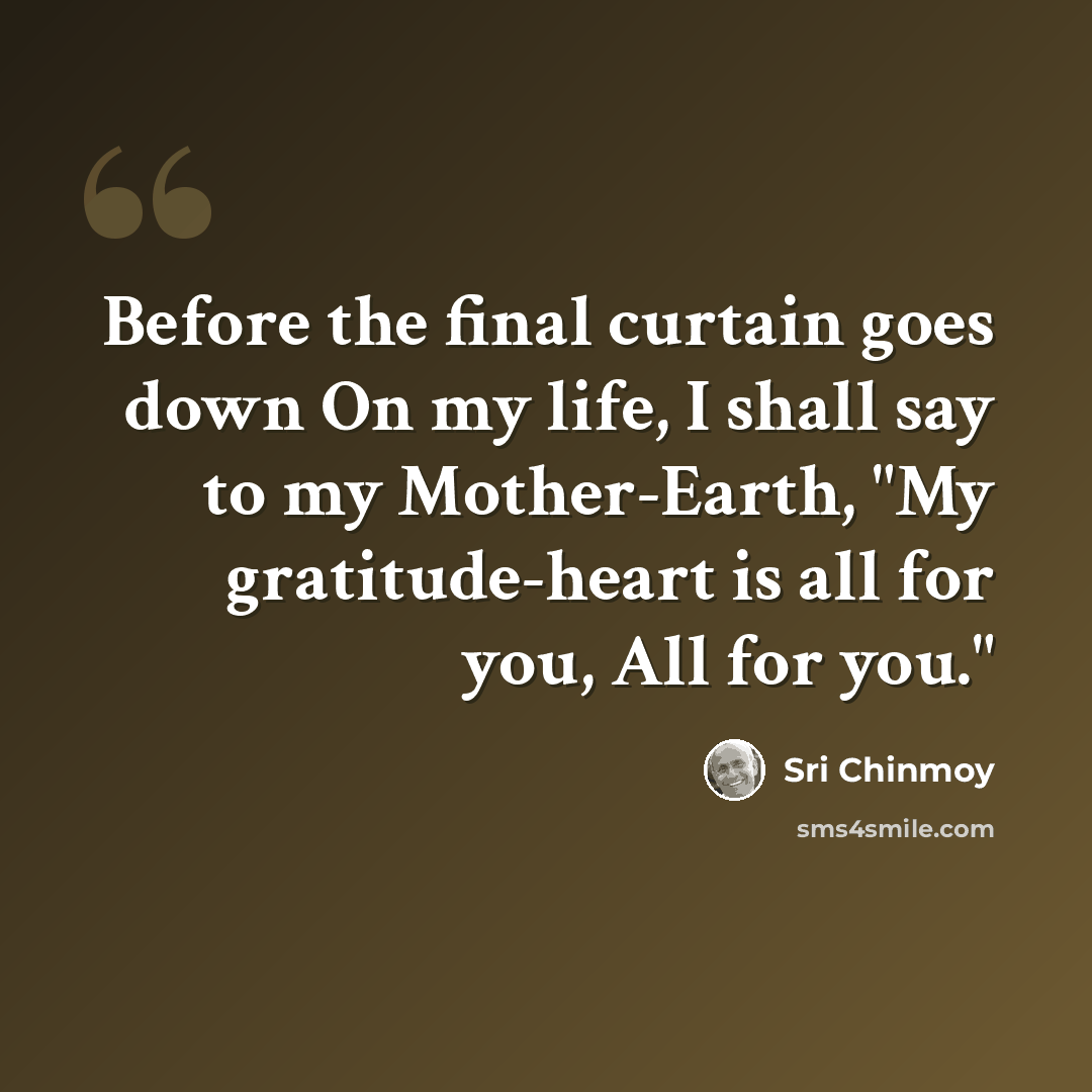 “Before the final curtain goes down On my life, I shall say to my Mother-Earth, "My gratitude-heart is all for you, All for you."” quote by Sri Chinmoy