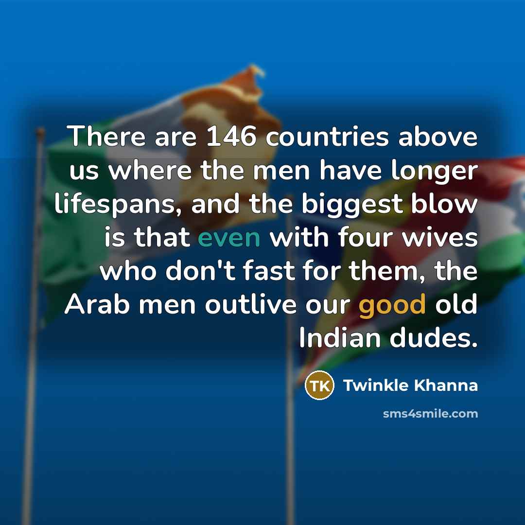 “There are 146 countries above us where the men have longer lifespans, and the biggest blow is that even with four wives who don't fast for them, the Arab men outlive our good old Indian dudes.” quote by Twinkle Khanna