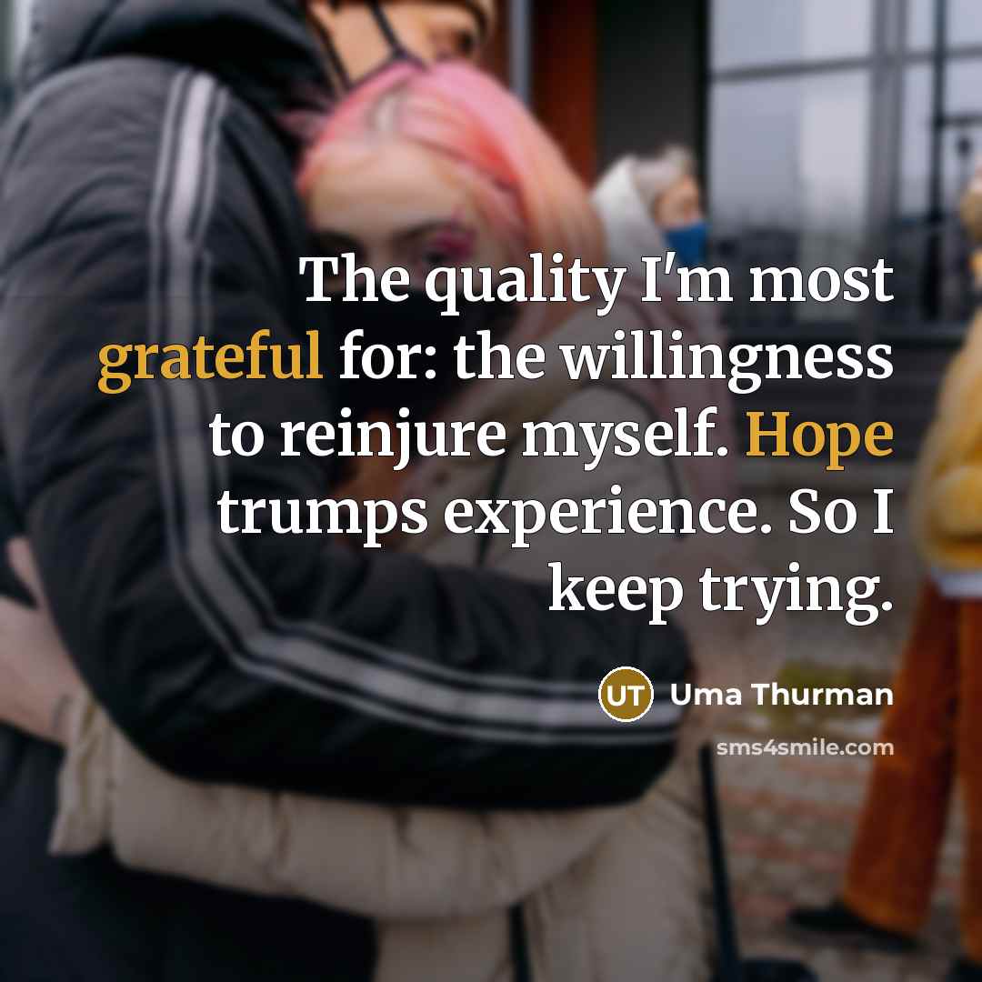 “The quality I'm most grateful for: the willingness to reinjure myself. Hope trumps experience. So I keep trying.” quote by Uma Thurman