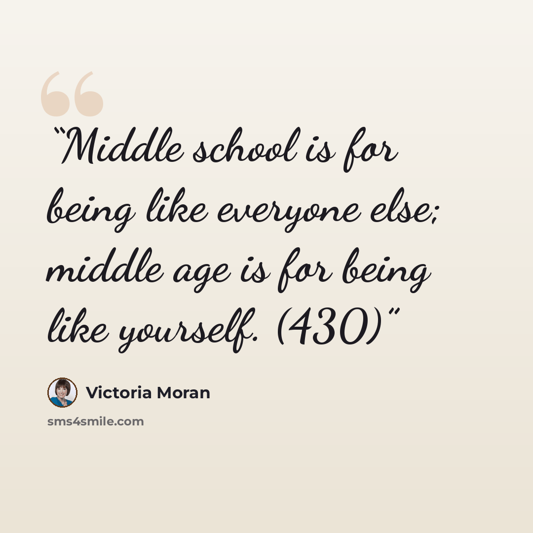 “Middle school is for being like everyone else; middle age is for being like yourself. (430)” quote by Victoria Moran