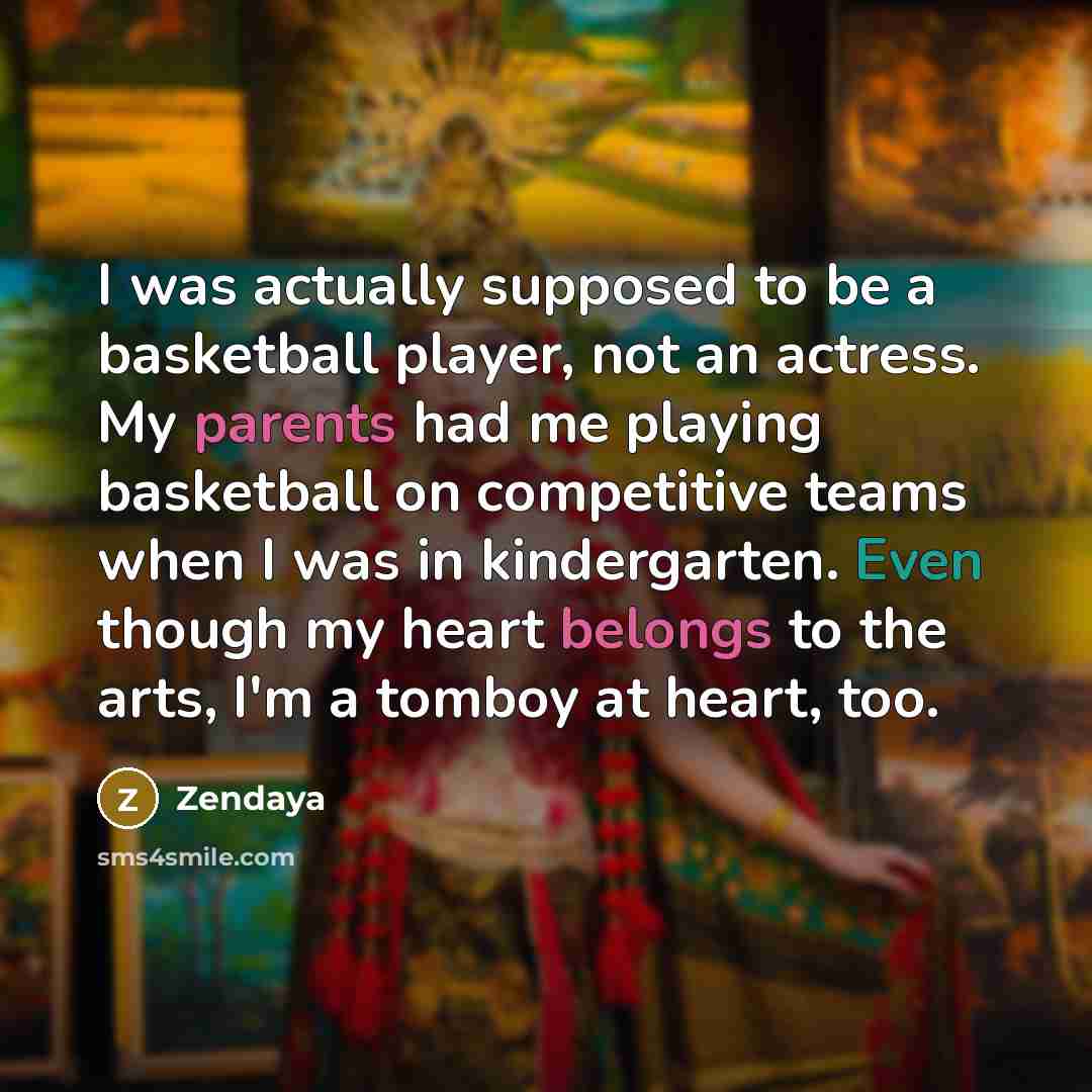 “I was actually supposed to be a basketball player, not an actress. My parents had me playing basketball on competitive teams when I was in kindergarten. Even though my heart belongs to the arts, I'm a tomboy at heart, too.” quote by Zendaya
