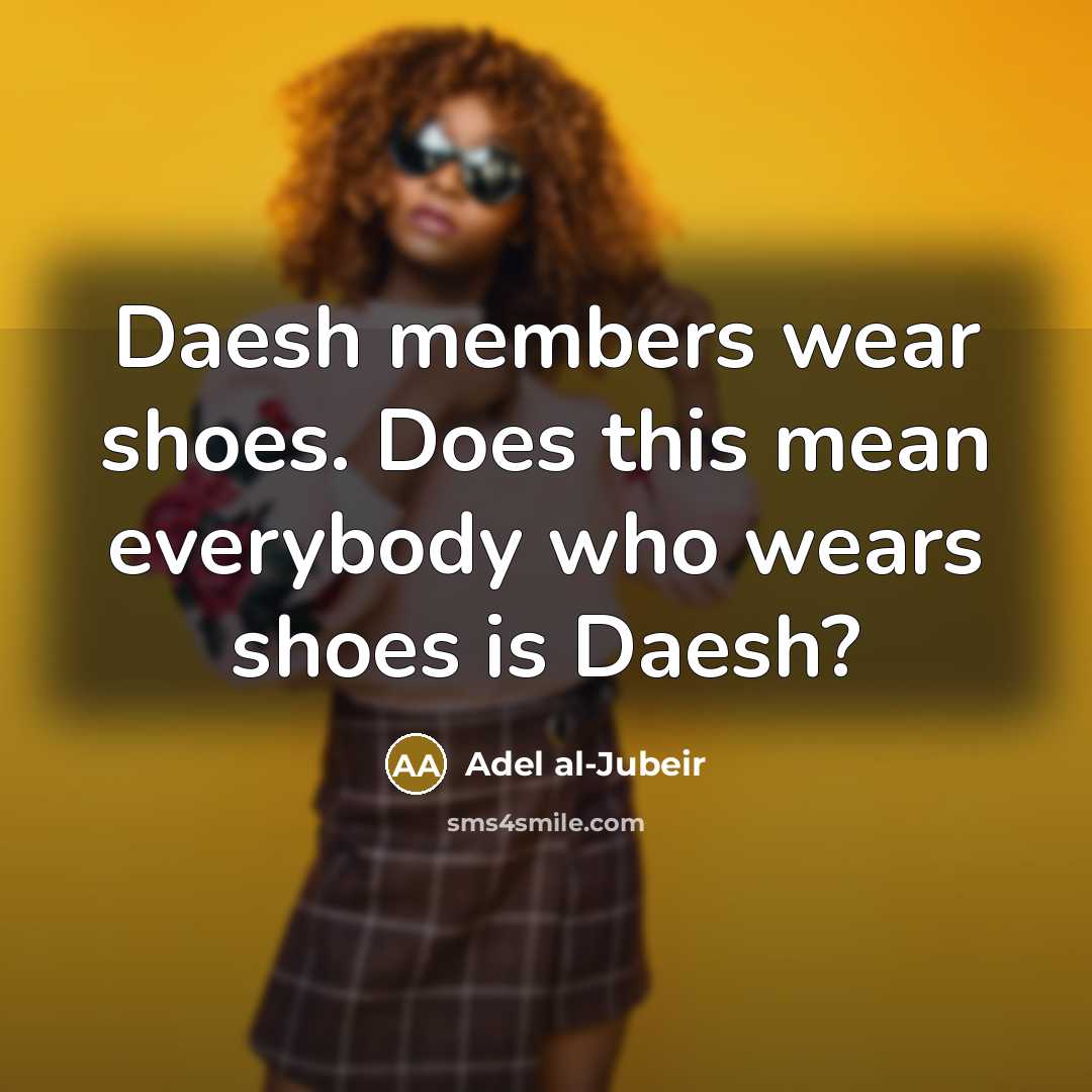“Daesh members wear shoes. Does this mean everybody who wears shoes is Daesh?” quote by Adel al-Jubeir