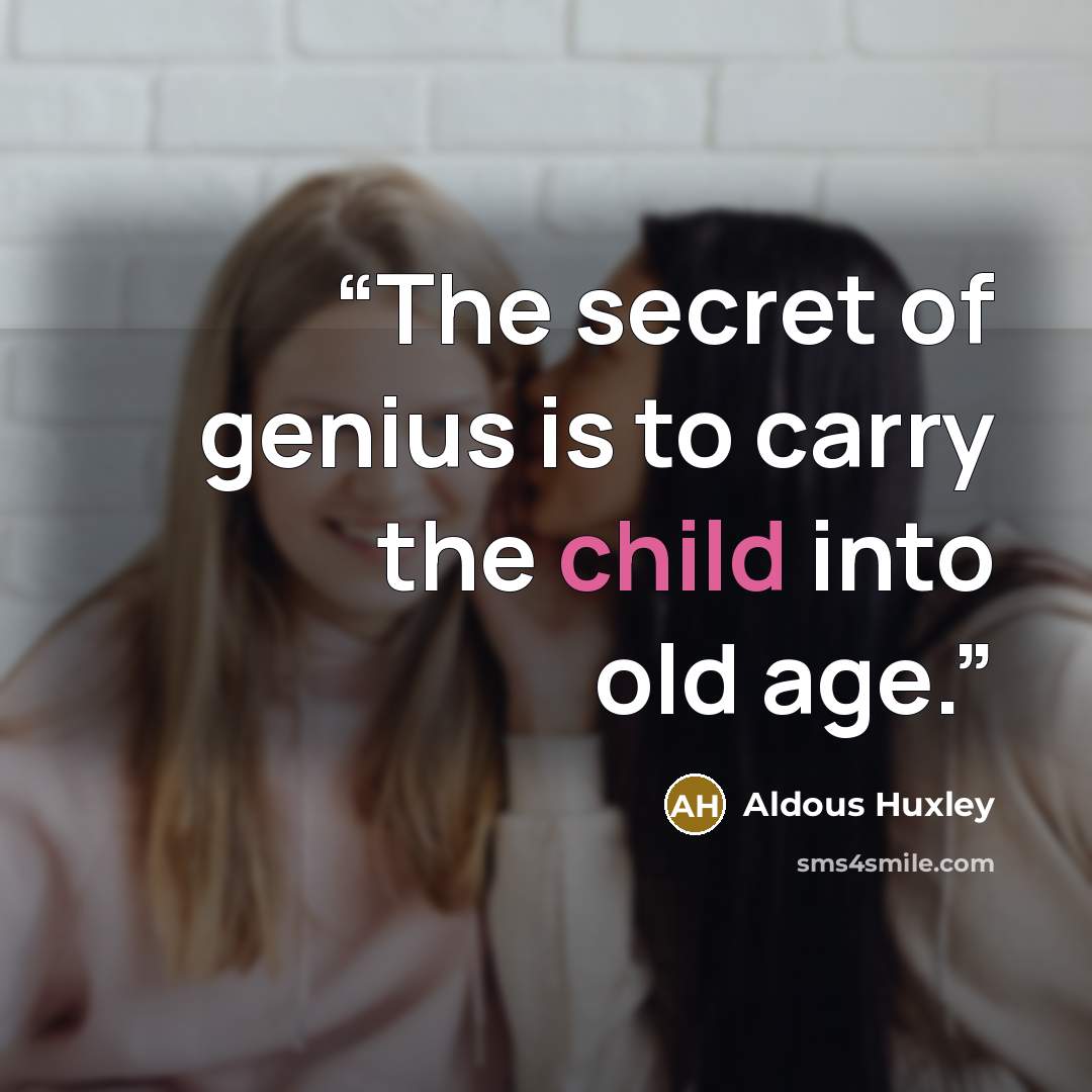 “The secret of genius is to carry the child into old age.” quote by Aldous Huxley