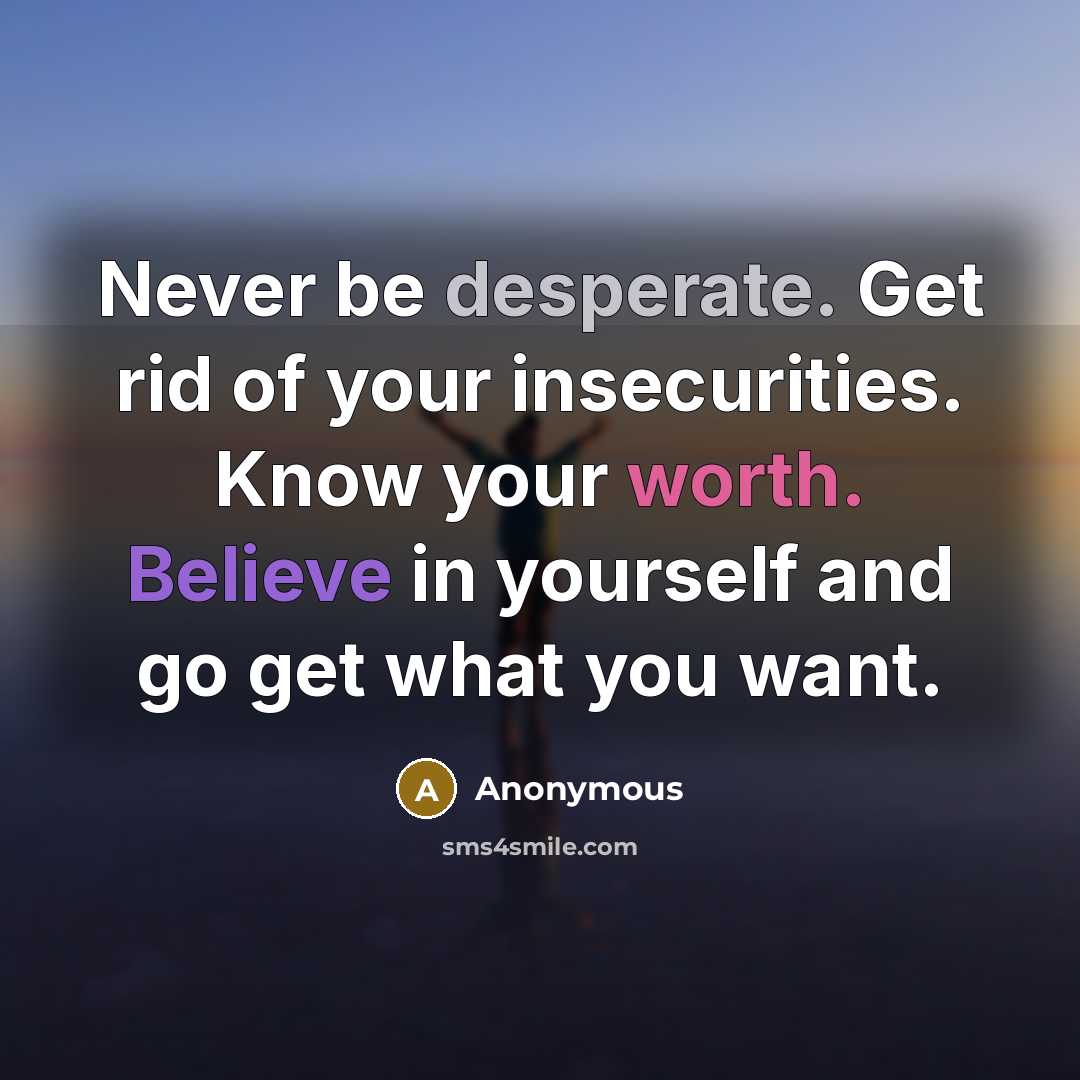 “Never be desperate. Get rid of your insecurities. Know your worth. Believe in yourself and go get what you want.” quote by Anonymous