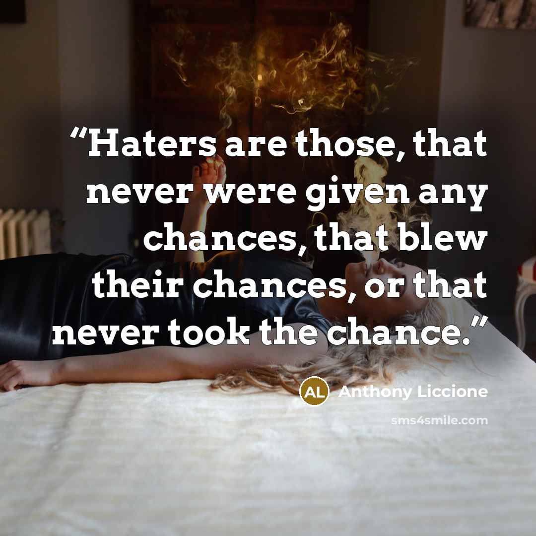 “Haters are those, that never were given any chances, that blew their chances, or that never took the chance.” quote by Anthony Liccione