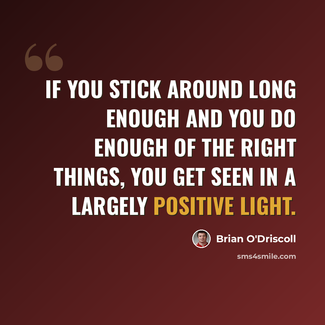 “If you stick around long enough and you do enough of the right things, you get seen in a largely positive light.” quote by Brian O'Driscoll