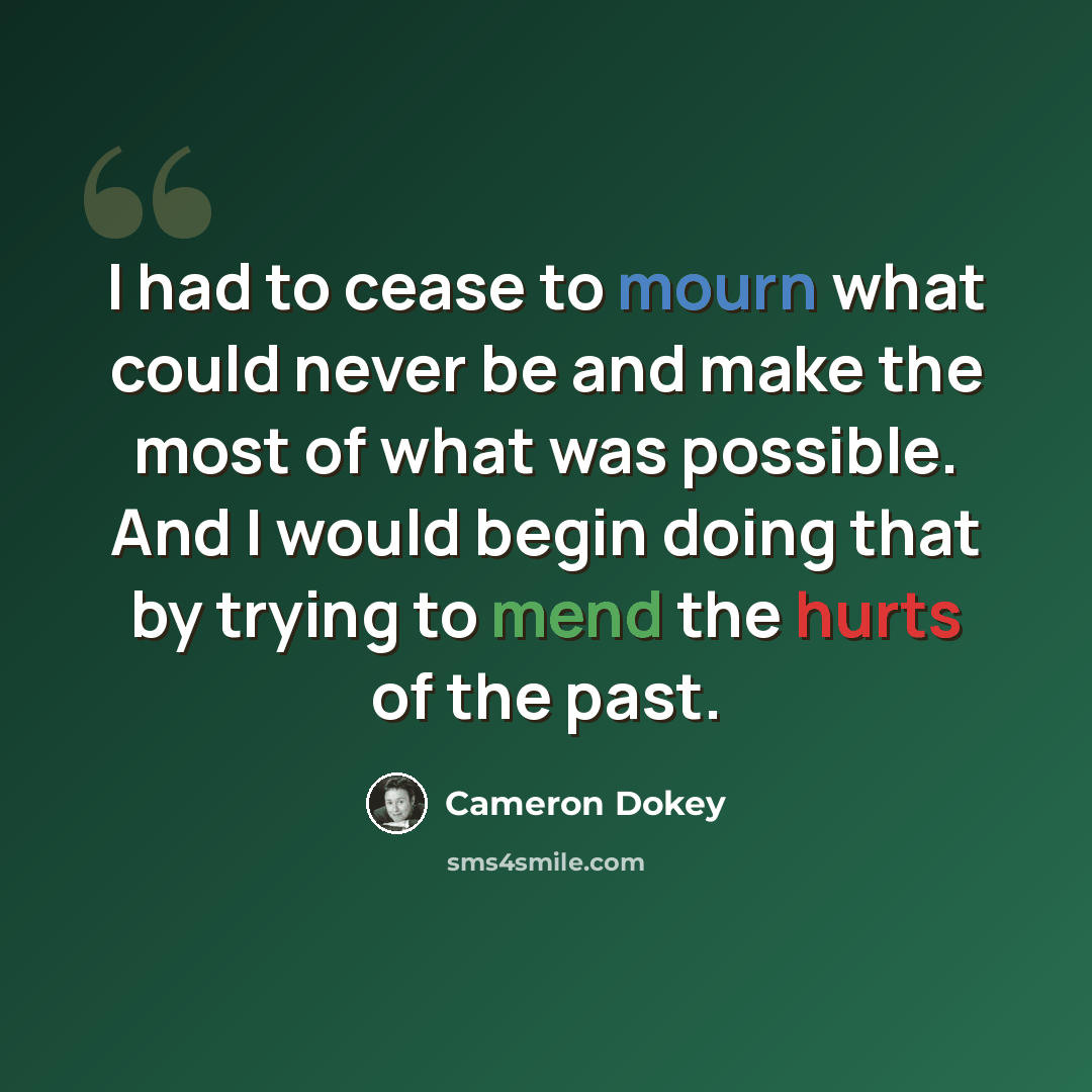 “I had to cease to mourn what could never be and make the most of what was possible. And I would begin doing that by trying to mend the hurts of the past.” quote by Cameron Dokey