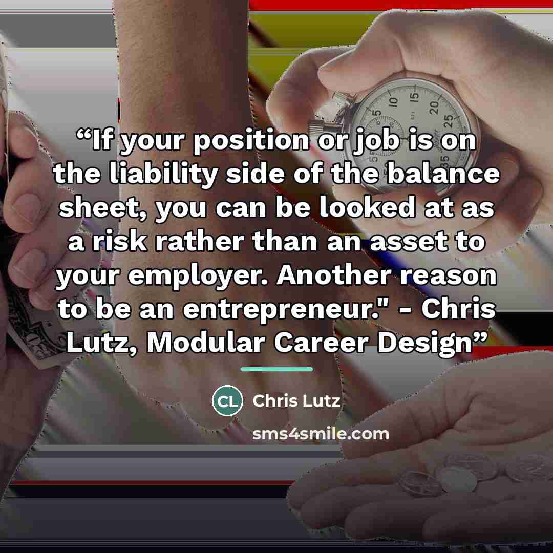 “If your position or job is on the liability side of the balance sheet, you can be looked at as a risk rather than an asset to your employer. Another reason to be an entrepreneur." - Chris Lutz, Modular Career Design” quote by Chris Lutz